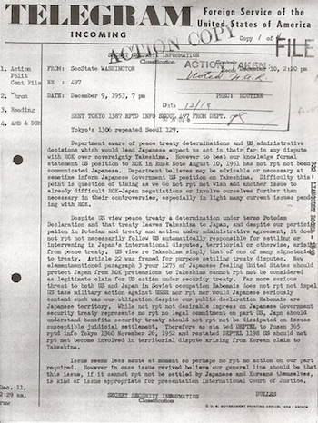 This cable by Secretary of State Dulles shows that the USA had absolutely NO desire to support the Japanese claim to Dokdo.  He clears the air by saying that the USA´s opinion, as expressed in the Rusk Letter, simply does not matter much.  According to <i>current US policy</i>, it is as if the Rusk Letter did not even exist in the first place(!)  This goes even further to support the idea that the Rusk Letter was simply a tool to get the Korean government to stop "stirring up the mud" by bringing up the Dokdo issue, and thereby harming future Korea-Japan relationships.